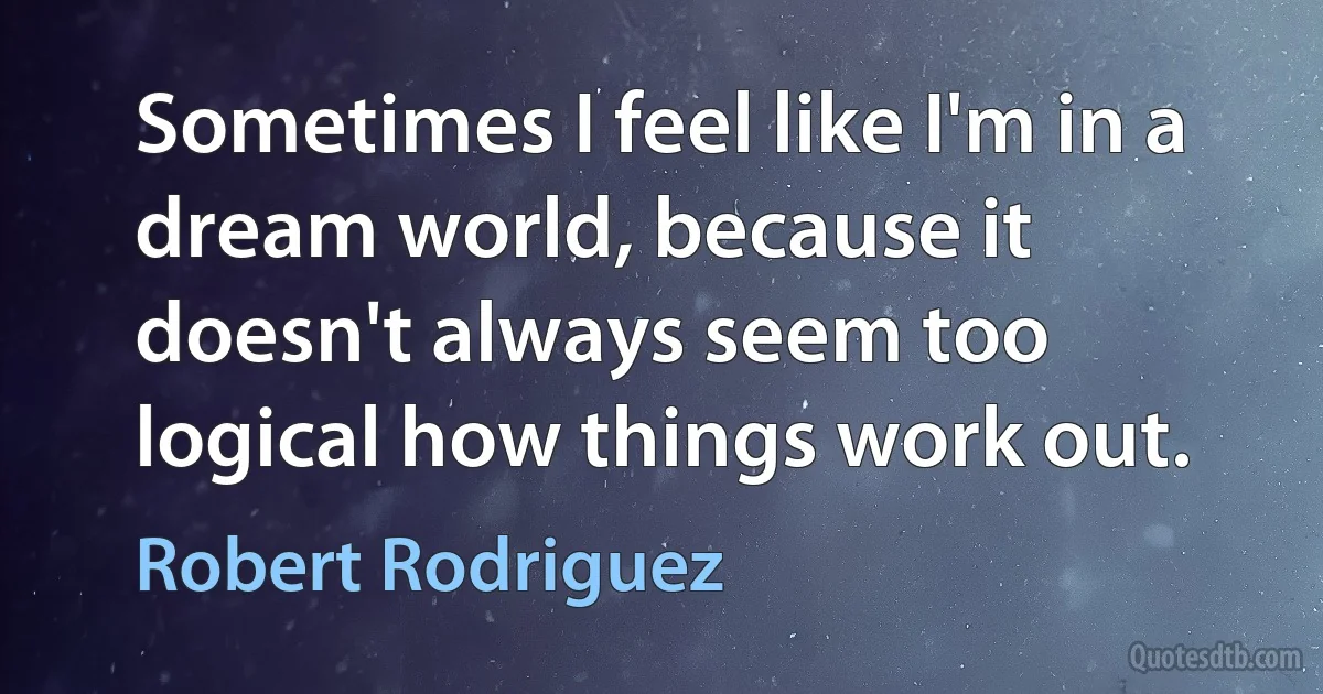 Sometimes I feel like I'm in a dream world, because it doesn't always seem too logical how things work out. (Robert Rodriguez)