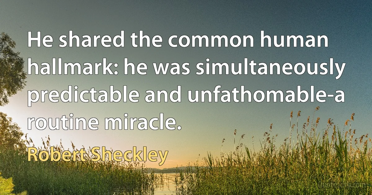 He shared the common human hallmark: he was simultaneously predictable and unfathomable-a routine miracle. (Robert Sheckley)