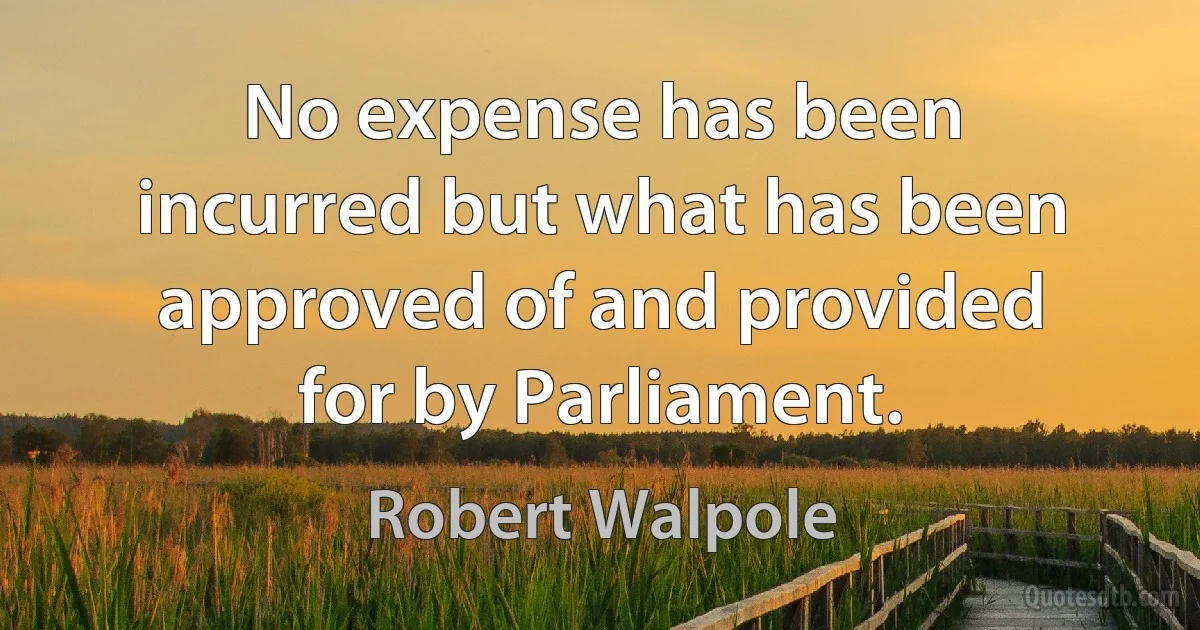 No expense has been incurred but what has been approved of and provided for by Parliament. (Robert Walpole)