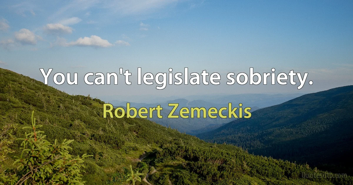 You can't legislate sobriety. (Robert Zemeckis)