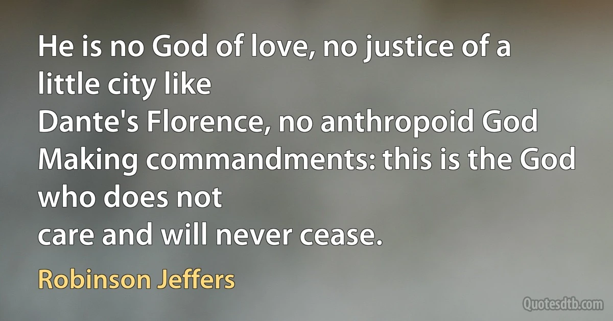 He is no God of love, no justice of a little city like
Dante's Florence, no anthropoid God
Making commandments: this is the God who does not
care and will never cease. (Robinson Jeffers)