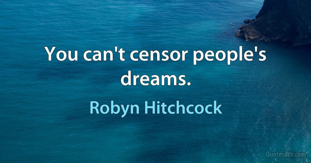 You can't censor people's dreams. (Robyn Hitchcock)