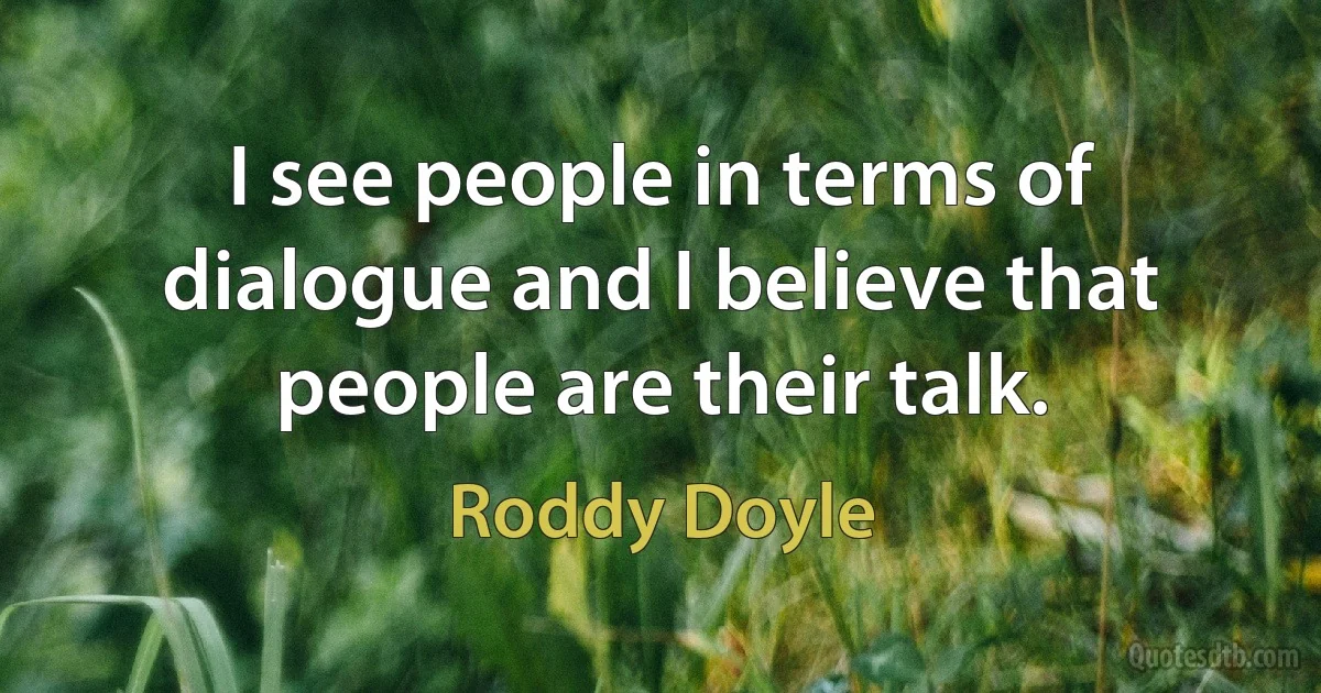 I see people in terms of dialogue and I believe that people are their talk. (Roddy Doyle)