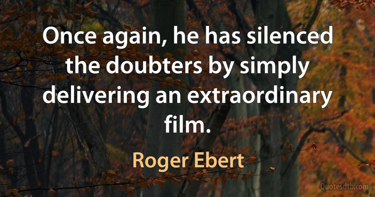 Once again, he has silenced the doubters by simply delivering an extraordinary film. (Roger Ebert)