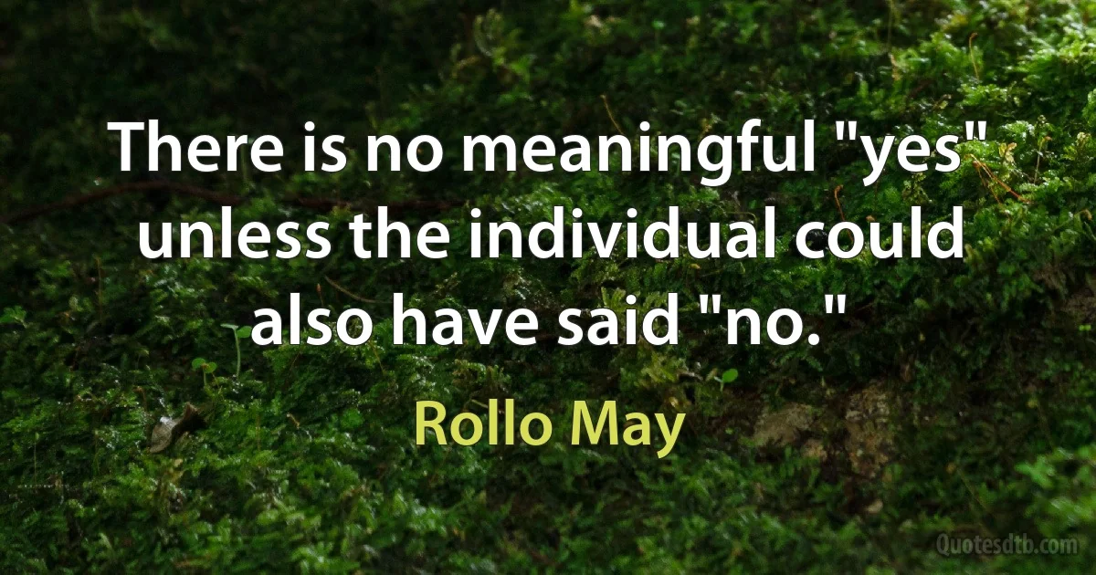 There is no meaningful "yes" unless the individual could also have said "no." (Rollo May)