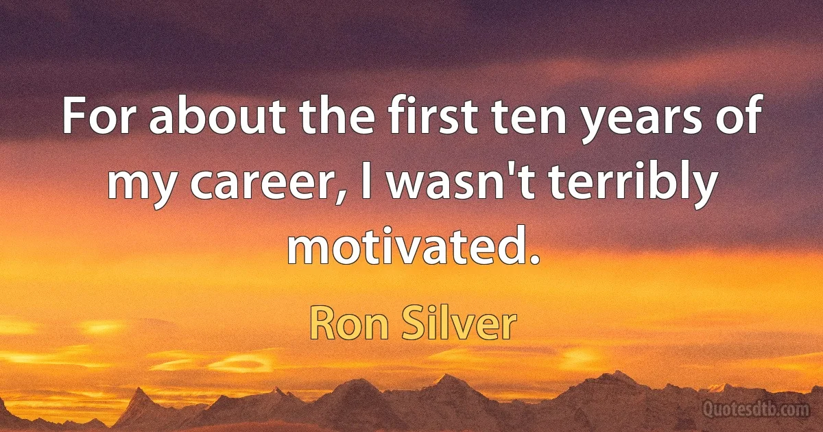 For about the first ten years of my career, I wasn't terribly motivated. (Ron Silver)