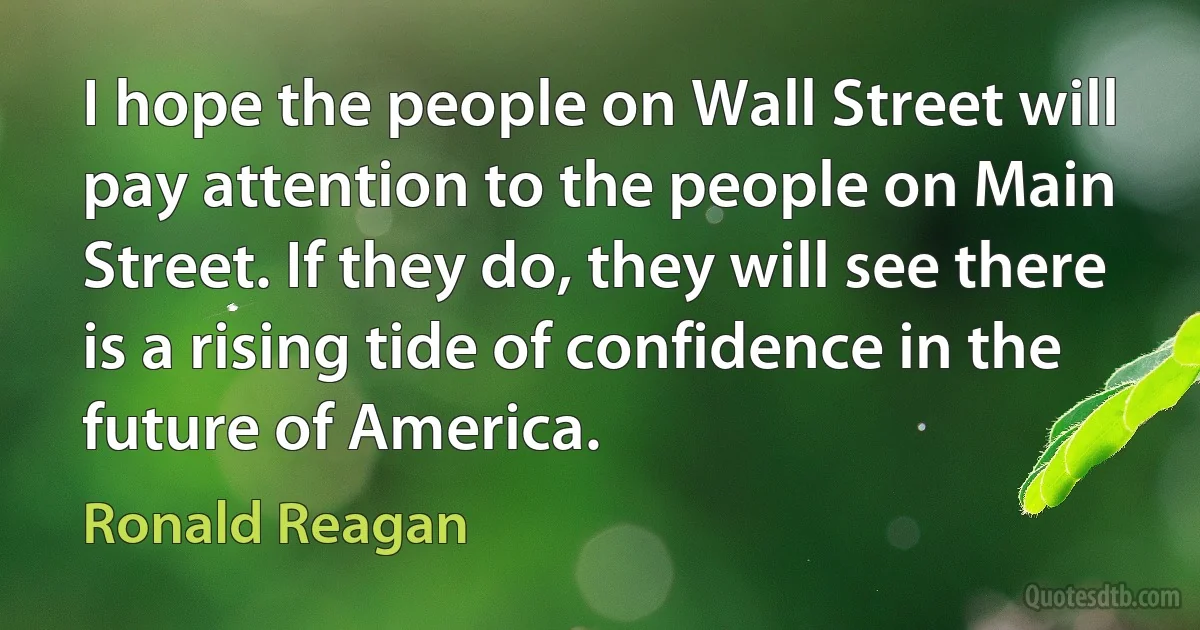 I hope the people on Wall Street will pay attention to the people on Main Street. If they do, they will see there is a rising tide of confidence in the future of America. (Ronald Reagan)