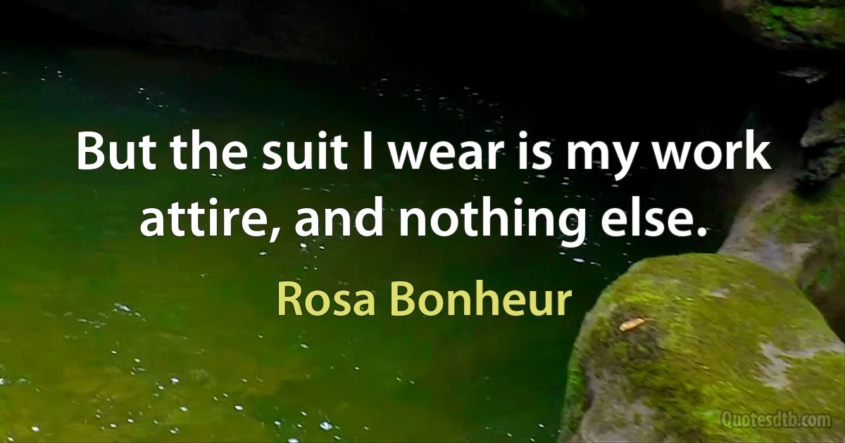 But the suit I wear is my work attire, and nothing else. (Rosa Bonheur)