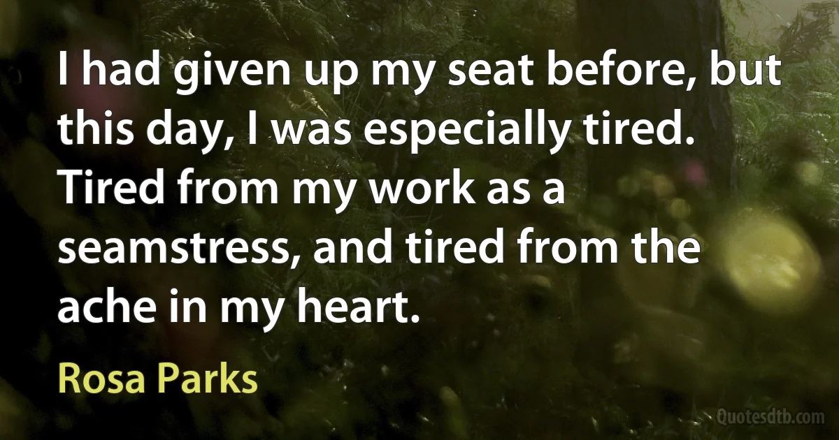 I had given up my seat before, but this day, I was especially tired. Tired from my work as a seamstress, and tired from the ache in my heart. (Rosa Parks)