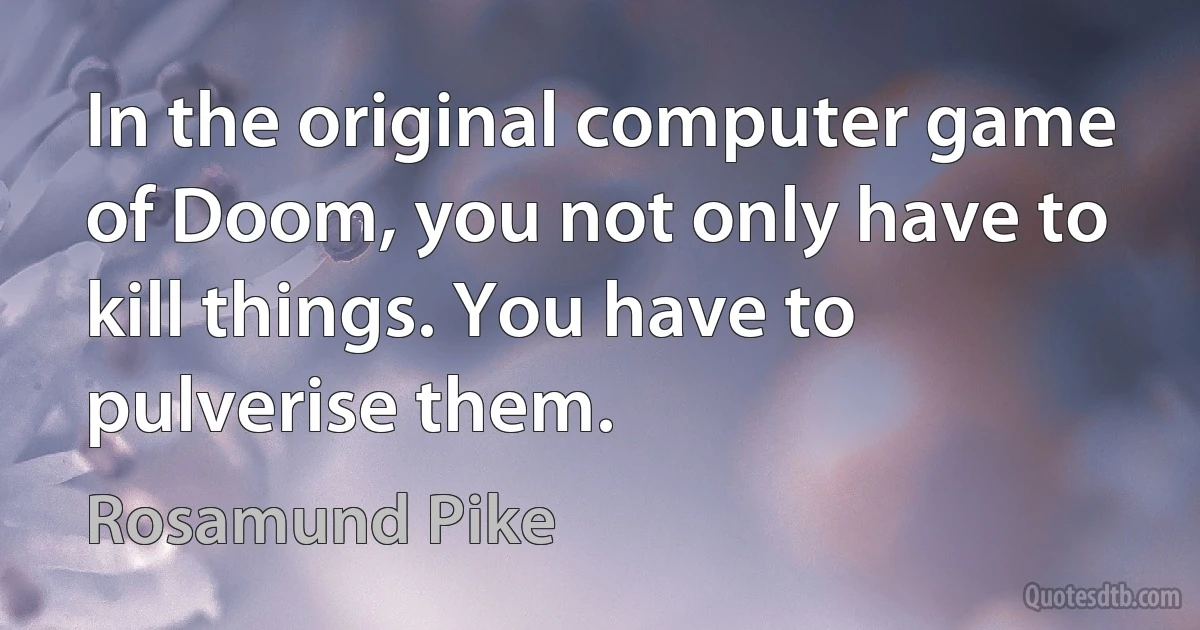 In the original computer game of Doom, you not only have to kill things. You have to pulverise them. (Rosamund Pike)