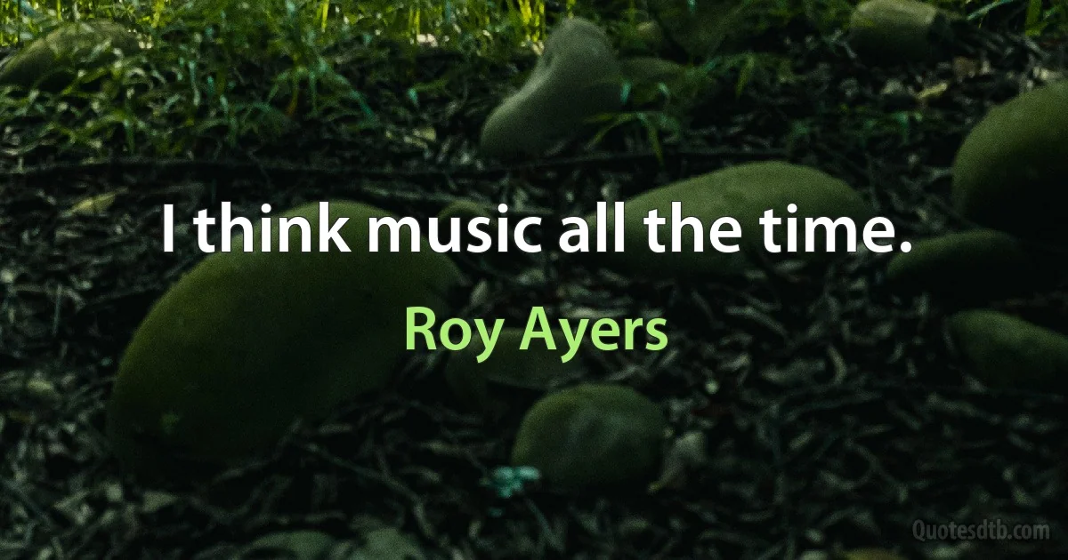 I think music all the time. (Roy Ayers)