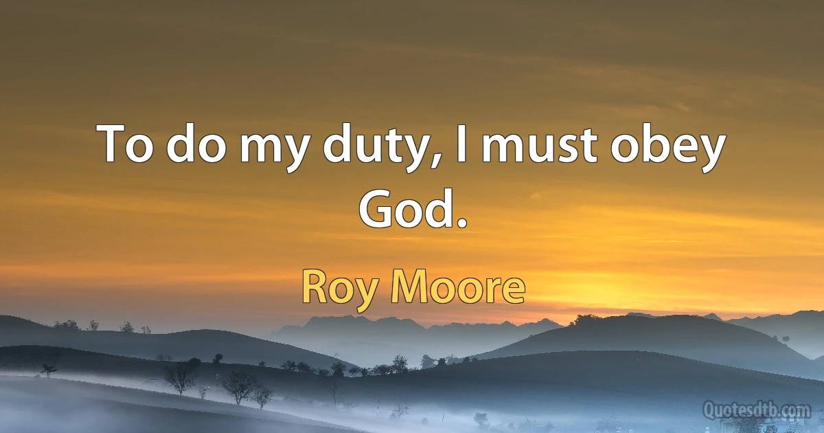 To do my duty, I must obey God. (Roy Moore)