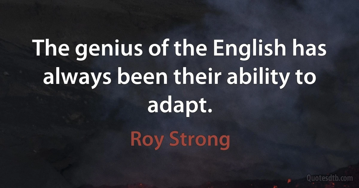 The genius of the English has always been their ability to adapt. (Roy Strong)