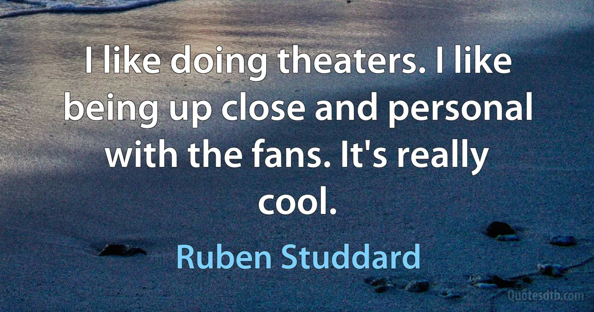 I like doing theaters. I like being up close and personal with the fans. It's really cool. (Ruben Studdard)