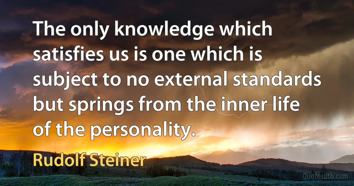 The only knowledge which satisfies us is one which is subject to no external standards but springs from the inner life of the personality. (Rudolf Steiner)