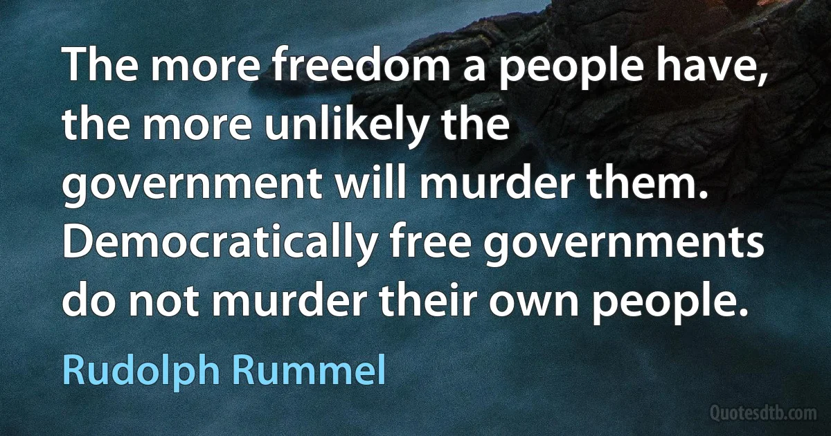 The more freedom a people have, the more unlikely the government will murder them. Democratically free governments do not murder their own people. (Rudolph Rummel)