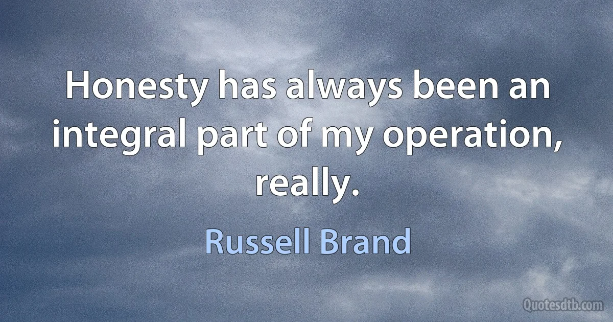 Honesty has always been an integral part of my operation, really. (Russell Brand)