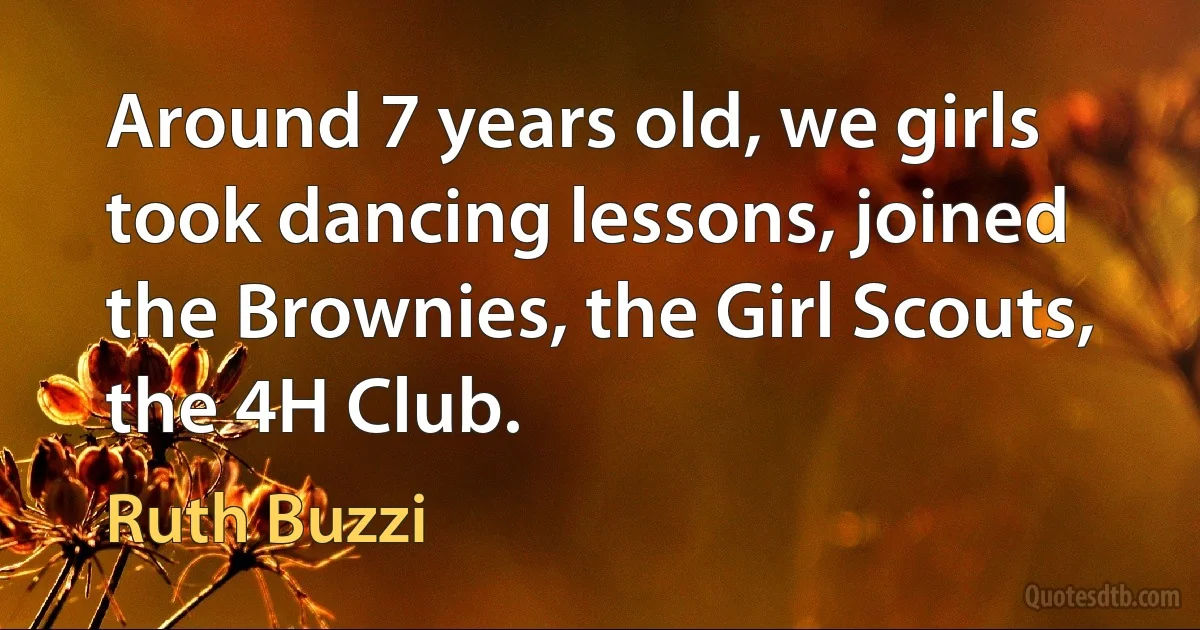 Around 7 years old, we girls took dancing lessons, joined the Brownies, the Girl Scouts, the 4H Club. (Ruth Buzzi)