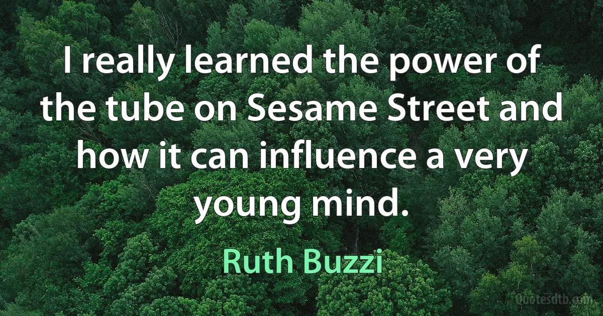 I really learned the power of the tube on Sesame Street and how it can influence a very young mind. (Ruth Buzzi)