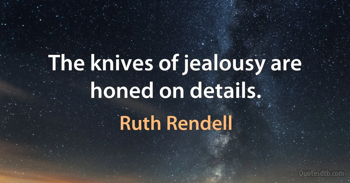 The knives of jealousy are honed on details. (Ruth Rendell)