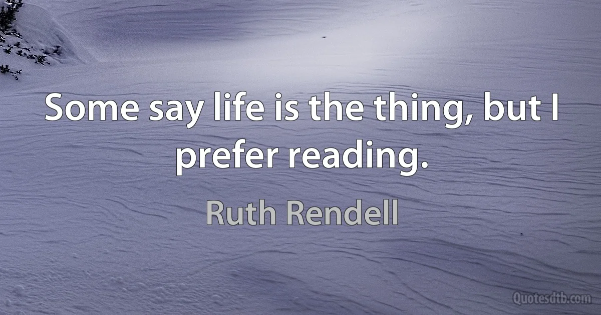 Some say life is the thing, but I prefer reading. (Ruth Rendell)