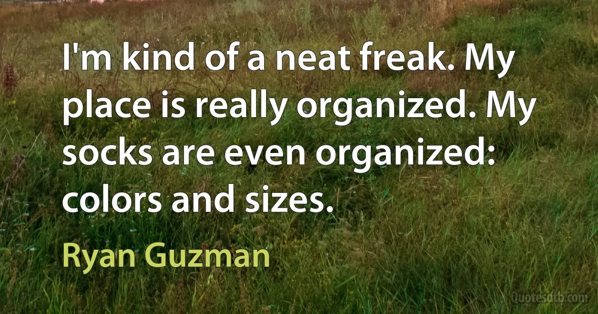 I'm kind of a neat freak. My place is really organized. My socks are even organized: colors and sizes. (Ryan Guzman)