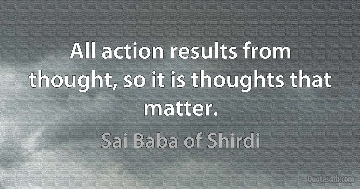 All action results from thought, so it is thoughts that matter. (Sai Baba of Shirdi)