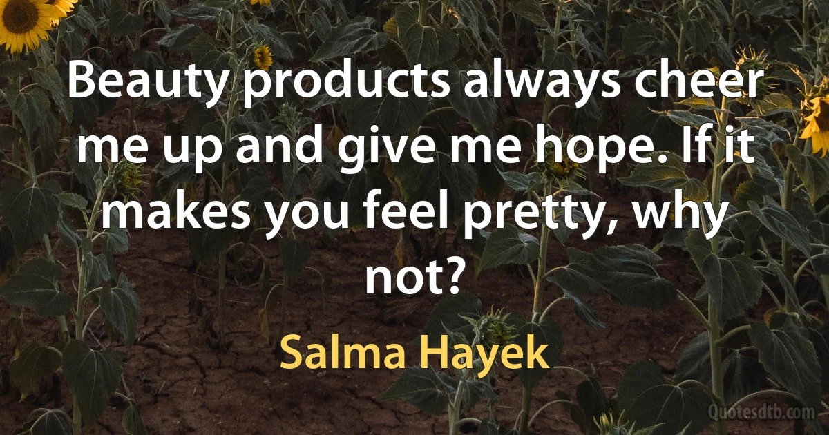 Beauty products always cheer me up and give me hope. If it makes you feel pretty, why not? (Salma Hayek)