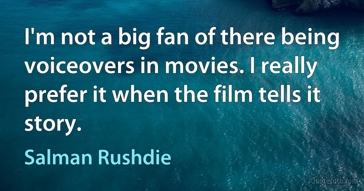 I'm not a big fan of there being voiceovers in movies. I really prefer it when the film tells it story. (Salman Rushdie)