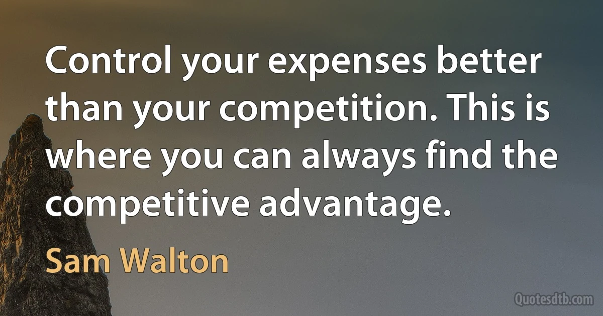 Control your expenses better than your competition. This is where you can always find the competitive advantage. (Sam Walton)