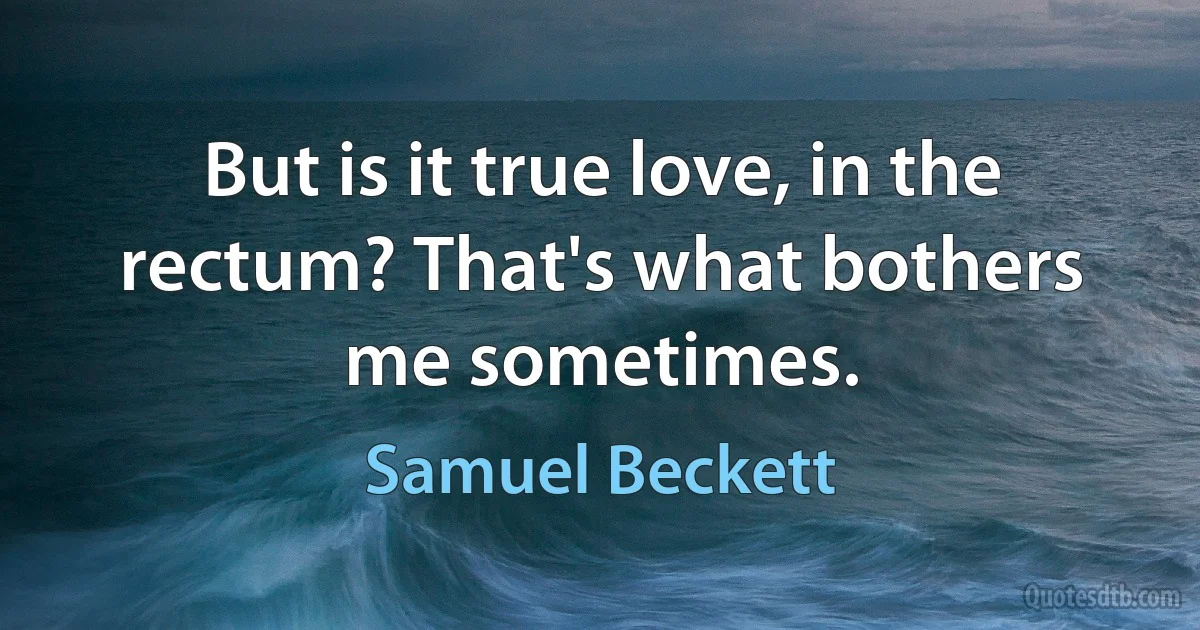 But is it true love, in the rectum? That's what bothers me sometimes. (Samuel Beckett)