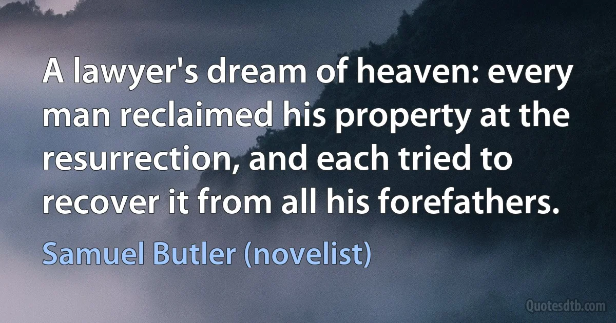 A lawyer's dream of heaven: every man reclaimed his property at the resurrection, and each tried to recover it from all his forefathers. (Samuel Butler (novelist))