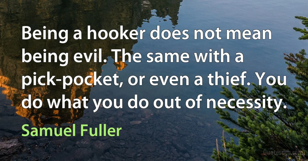 Being a hooker does not mean being evil. The same with a pick-pocket, or even a thief. You do what you do out of necessity. (Samuel Fuller)