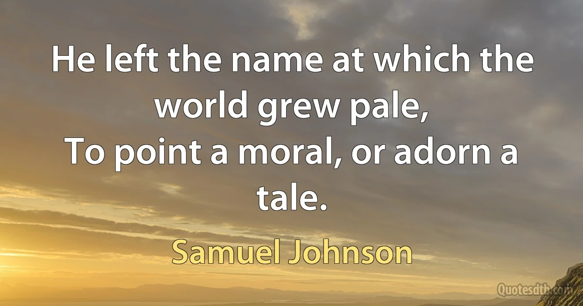 He left the name at which the world grew pale,
To point a moral, or adorn a tale. (Samuel Johnson)