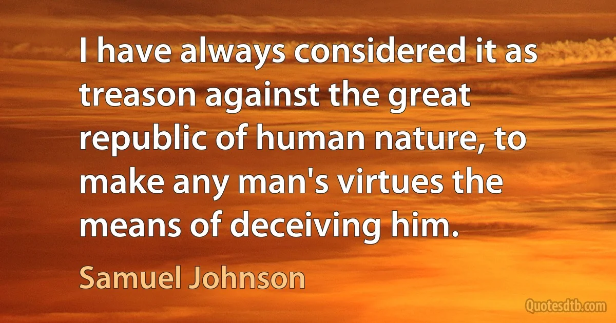 I have always considered it as treason against the great republic of human nature, to make any man's virtues the means of deceiving him. (Samuel Johnson)