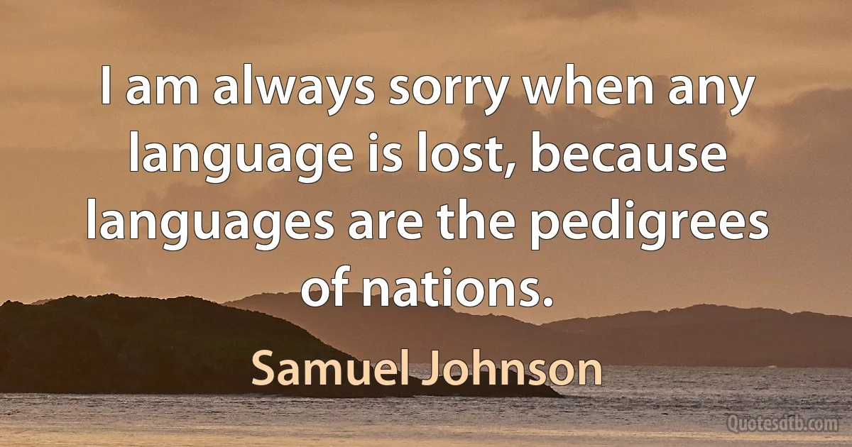 I am always sorry when any language is lost, because languages are the pedigrees of nations. (Samuel Johnson)