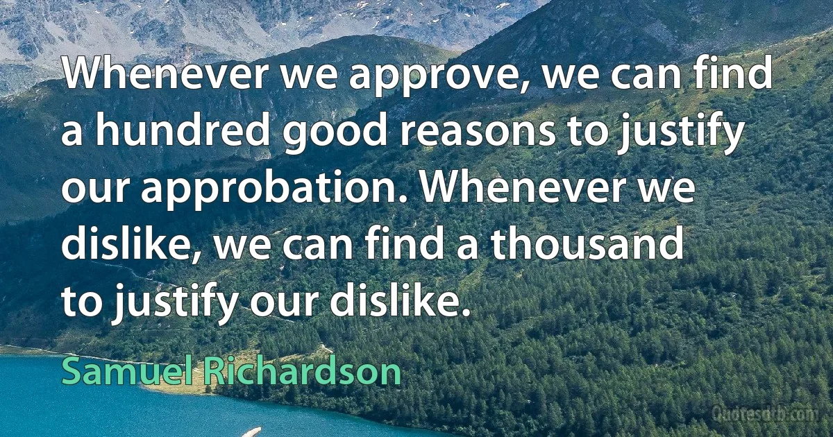 Whenever we approve, we can find a hundred good reasons to justify our approbation. Whenever we dislike, we can find a thousand to justify our dislike. (Samuel Richardson)