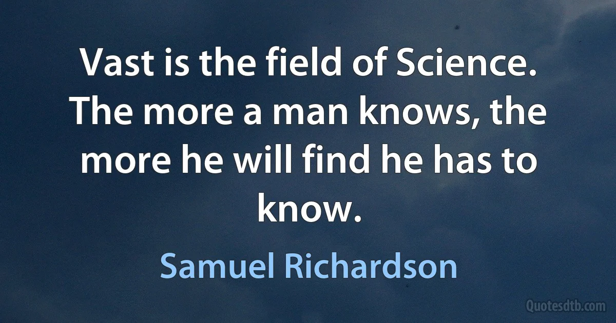 Vast is the field of Science. The more a man knows, the more he will find he has to know. (Samuel Richardson)