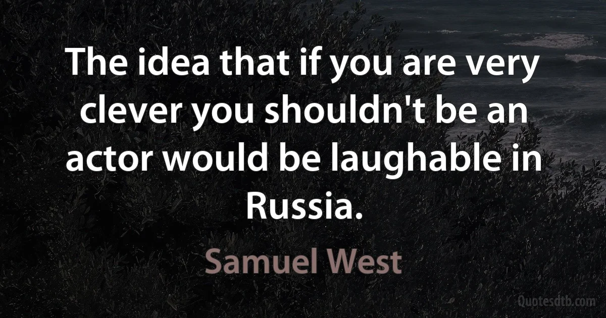 The idea that if you are very clever you shouldn't be an actor would be laughable in Russia. (Samuel West)