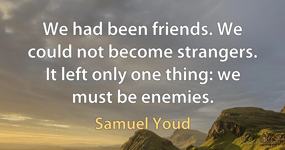 We had been friends. We could not become strangers. It left only one thing: we must be enemies. (Samuel Youd)