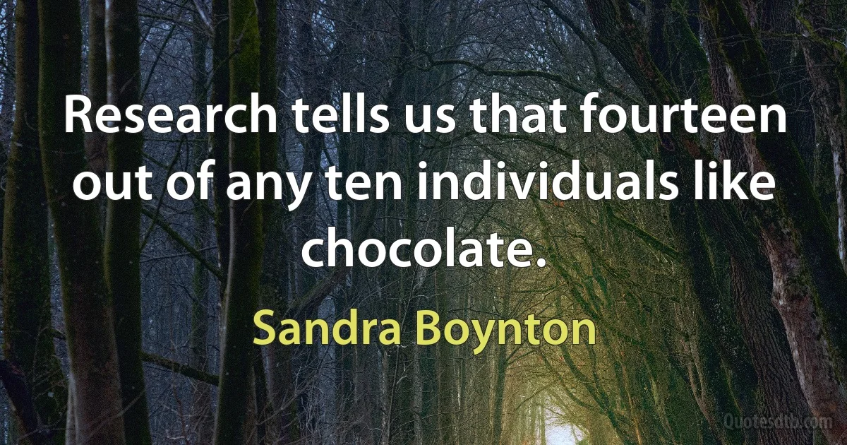 Research tells us that fourteen out of any ten individuals like chocolate. (Sandra Boynton)