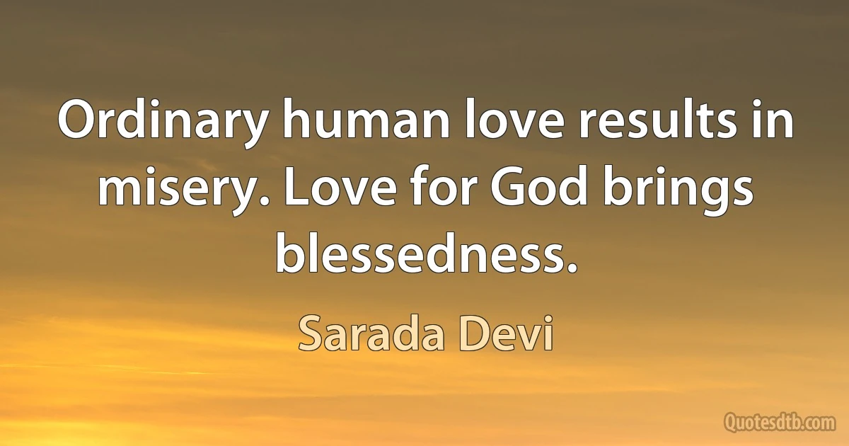 Ordinary human love results in misery. Love for God brings blessedness. (Sarada Devi)