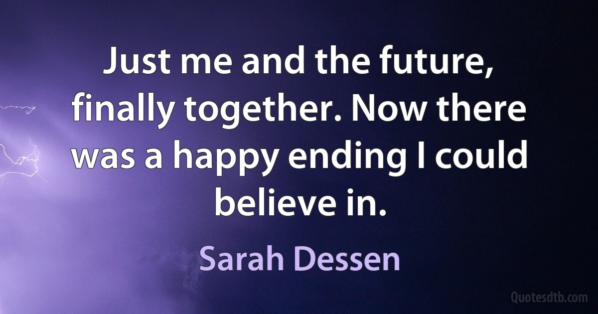 Just me and the future, finally together. Now there was a happy ending I could believe in. (Sarah Dessen)