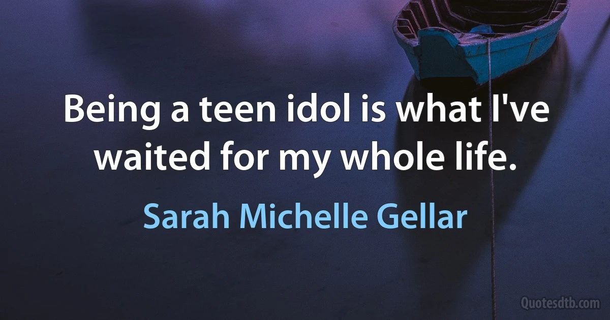 Being a teen idol is what I've waited for my whole life. (Sarah Michelle Gellar)