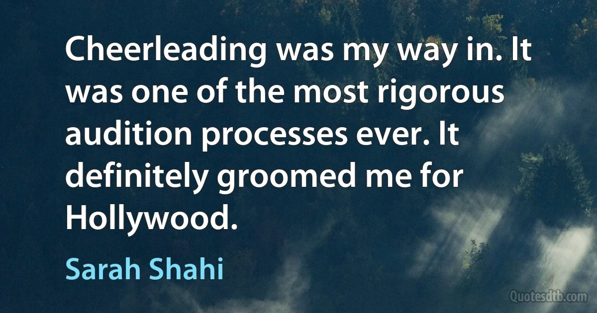 Cheerleading was my way in. It was one of the most rigorous audition processes ever. It definitely groomed me for Hollywood. (Sarah Shahi)
