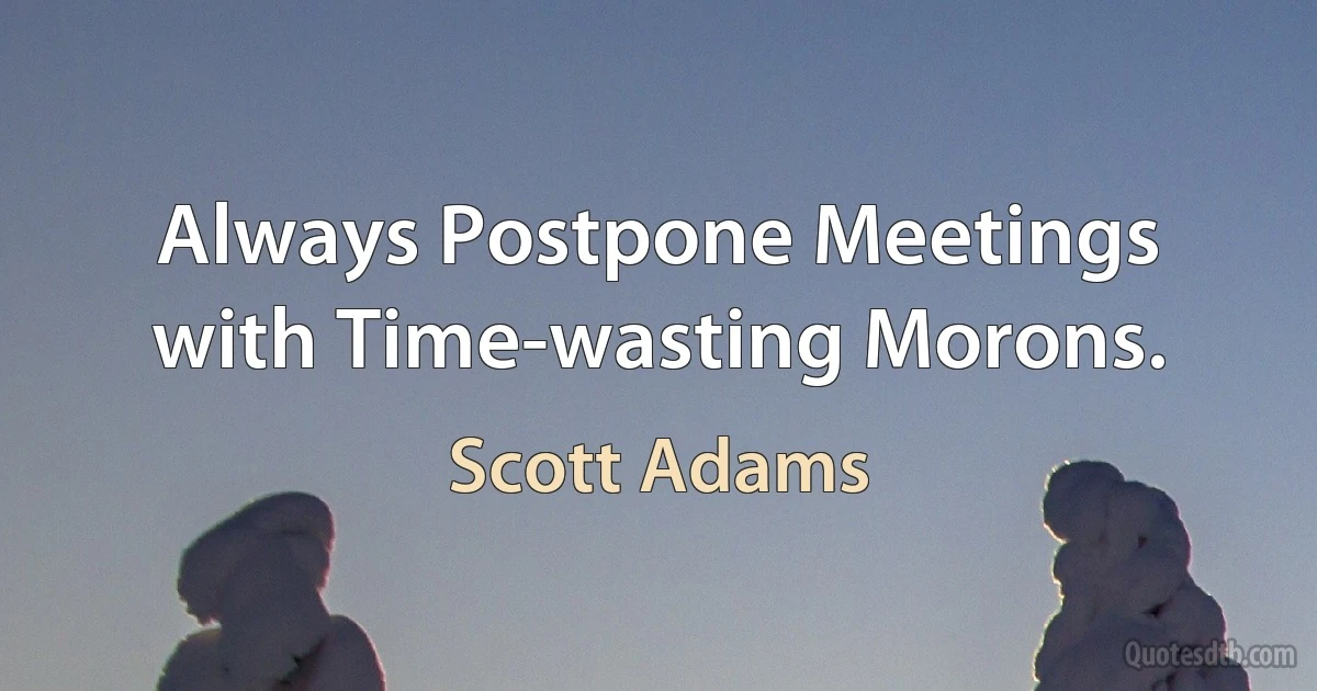 Always Postpone Meetings with Time-wasting Morons. (Scott Adams)