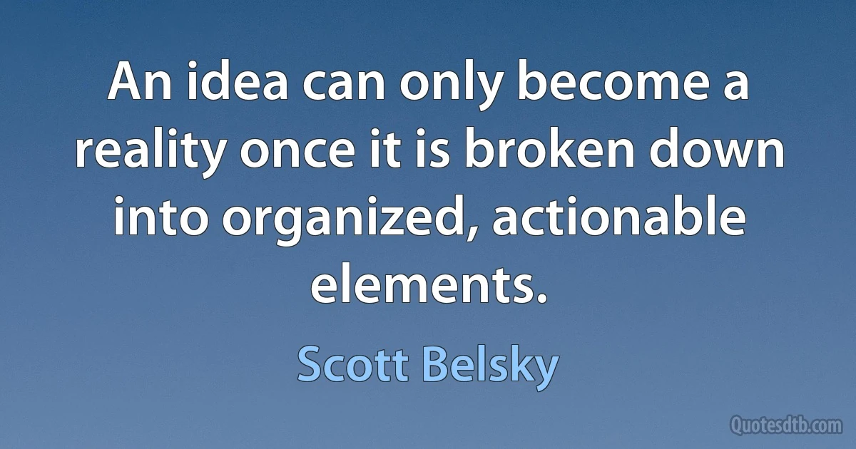 An idea can only become a reality once it is broken down into organized, actionable elements. (Scott Belsky)