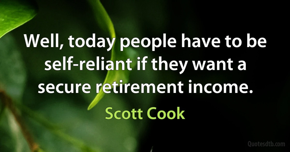 Well, today people have to be self-reliant if they want a secure retirement income. (Scott Cook)