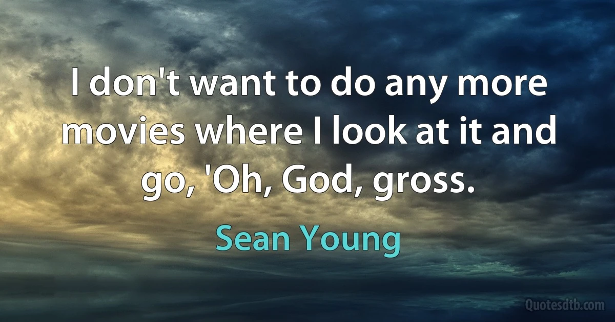 I don't want to do any more movies where I look at it and go, 'Oh, God, gross. (Sean Young)