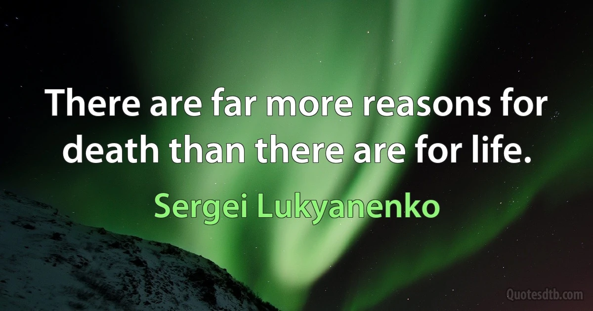 There are far more reasons for death than there are for life. (Sergei Lukyanenko)